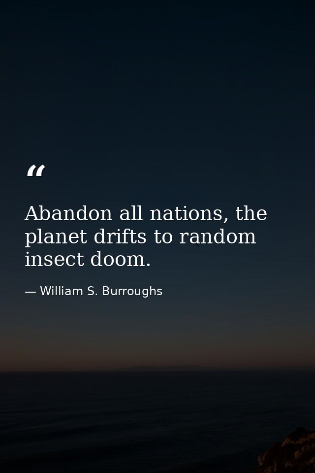 Abandon all nations, the planet drifts to random insect doom. — William S. Burroughs