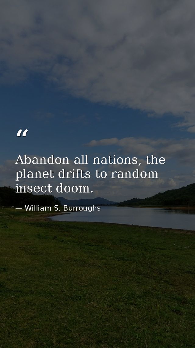 Abandon all nations, the planet drifts to random insect doom. — William S. Burroughs