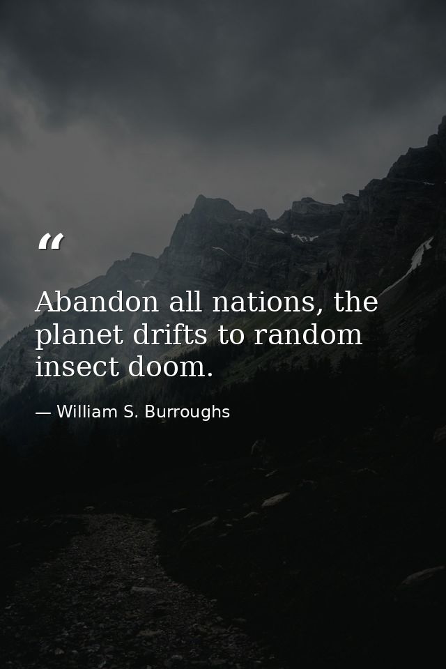 Abandon all nations, the planet drifts to random insect doom. — William S. Burroughs