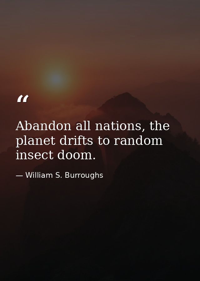Abandon all nations, the planet drifts to random insect doom. — William S. Burroughs