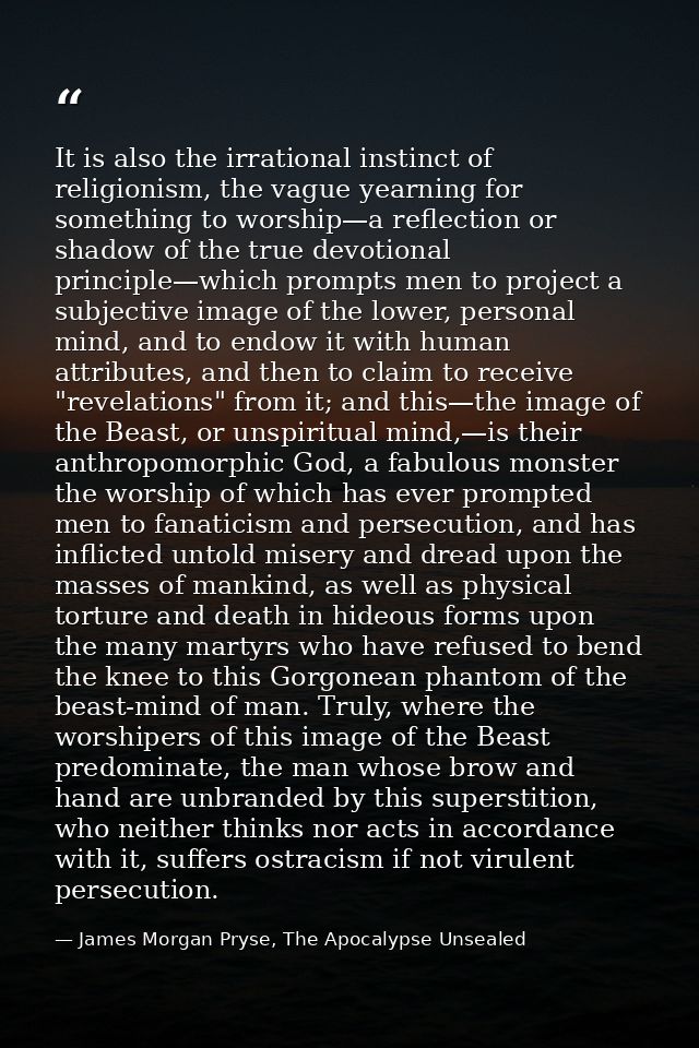 It is also the irrational instinct of religionism, the vague yearning for something to worship—a reflection or shadow of — James Morgan Pryse, The Apocalypse Unsealed