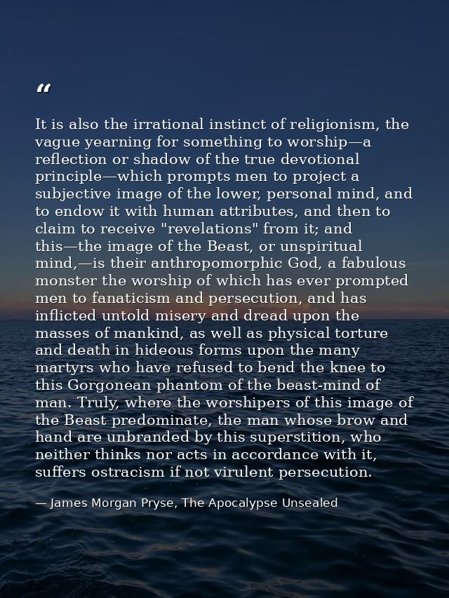 It is also the irrational instinct of religionism, the vague yearning for something to worship—a reflection or shadow of — James Morgan Pryse, The Apocalypse Unsealed