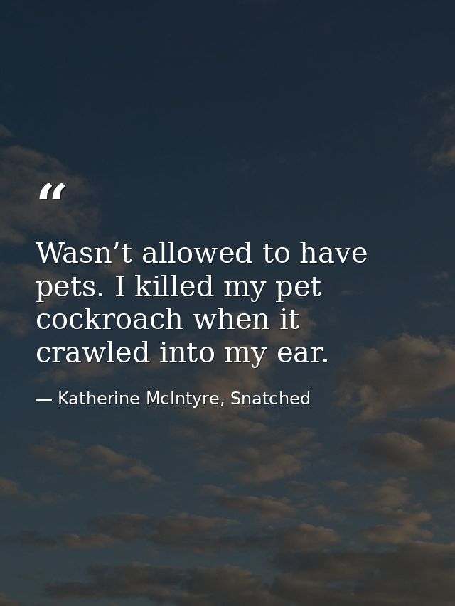 Wasn’t allowed to have pets. I killed my pet cockroach when it crawled into my ear. — Katherine McIntyre, Snatched