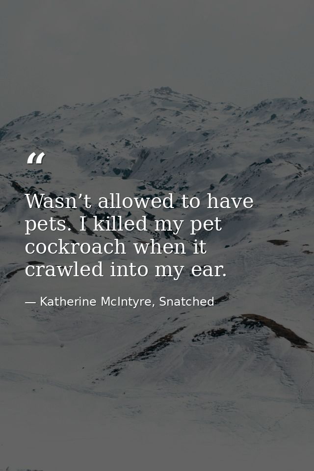 Wasn’t allowed to have pets. I killed my pet cockroach when it crawled into my ear. — Katherine McIntyre, Snatched