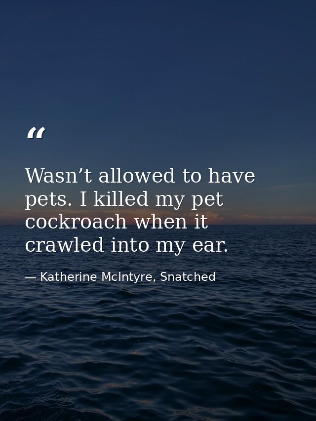 Wasn’t allowed to have pets. I killed my pet cockroach when it crawled into my ear. — Katherine McIntyre, Snatched
