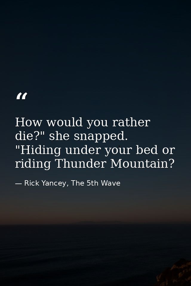 How would you rather die?" she snapped. "Hiding under your bed or riding Thunder Mountain? — Rick Yancey, The 5th Wave