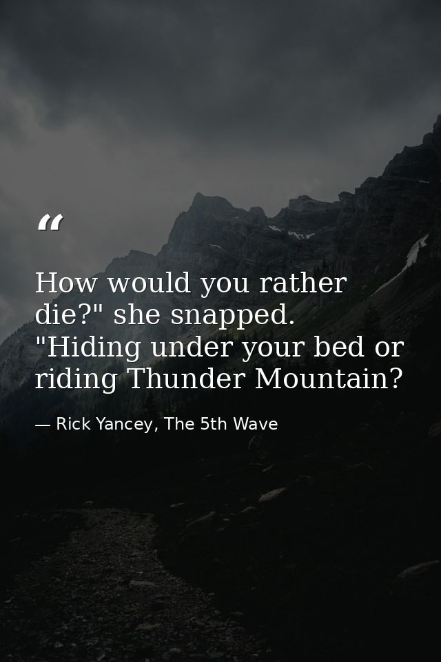 How would you rather die?" she snapped. "Hiding under your bed or riding Thunder Mountain? — Rick Yancey, The 5th Wave