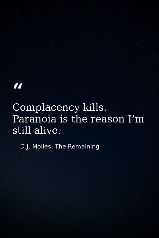 Complacency kills. Paranoia is the reason I’m still alive. — D.J. Molles, The Remaining