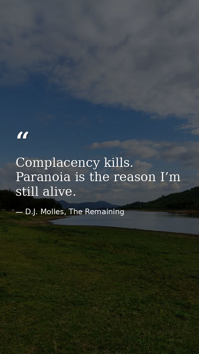 Complacency kills. Paranoia is the reason I’m still alive. — D.J. Molles, The Remaining