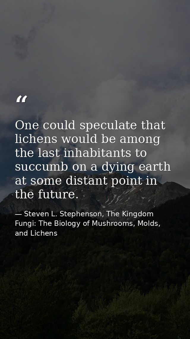 One could speculate that lichens would be among the last inhabitants to succumb on a dying earth at some distant point i — Steven L. Stephenson, The Kingdom Fungi: The Biology of Mushrooms, Molds, and Lichens