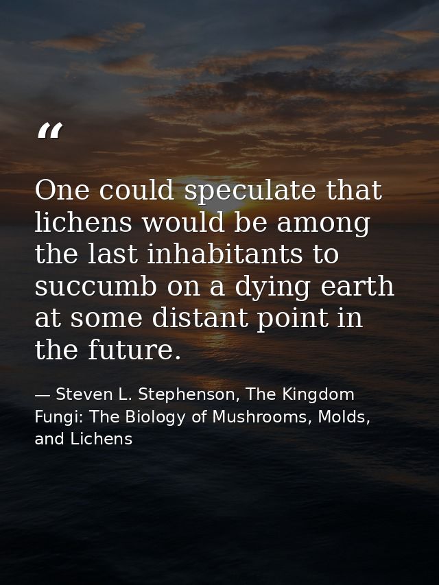 One could speculate that lichens would be among the last inhabitants to succumb on a dying earth at some distant point i — Steven L. Stephenson, The Kingdom Fungi: The Biology of Mushrooms, Molds, and Lichens