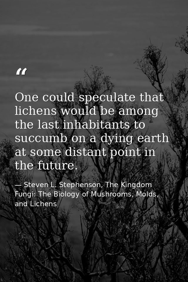 One could speculate that lichens would be among the last inhabitants to succumb on a dying earth at some distant point i — Steven L. Stephenson, The Kingdom Fungi: The Biology of Mushrooms, Molds, and Lichens