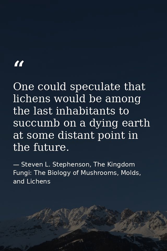 One could speculate that lichens would be among the last inhabitants to succumb on a dying earth at some distant point i — Steven L. Stephenson, The Kingdom Fungi: The Biology of Mushrooms, Molds, and Lichens