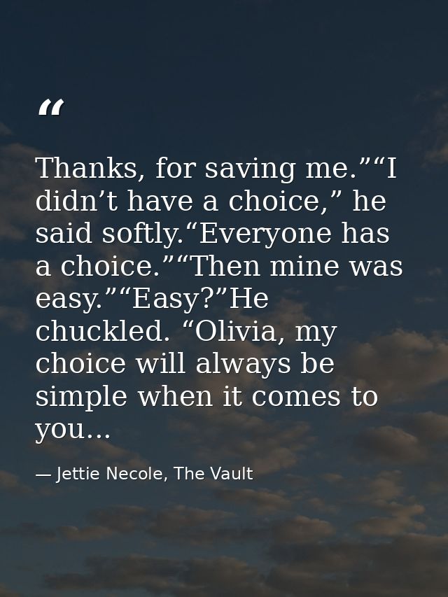 Thanks, for saving me.”“I didn’t have a choice,” he said softly.“Everyone has a choice.”“Then mine was easy.”“Easy?”He c — Jettie Necole, The Vault