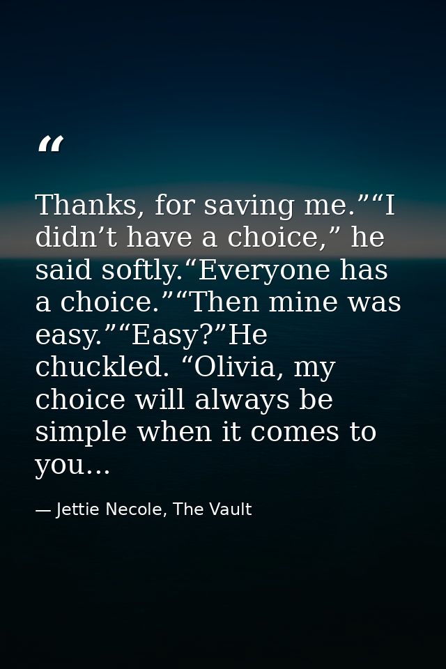 Thanks, for saving me.”“I didn’t have a choice,” he said softly.“Everyone has a choice.”“Then mine was easy.”“Easy?”He c — Jettie Necole, The Vault
