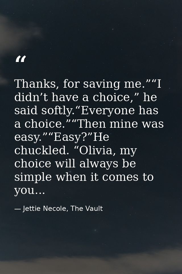 Thanks, for saving me.”“I didn’t have a choice,” he said softly.“Everyone has a choice.”“Then mine was easy.”“Easy?”He c — Jettie Necole, The Vault