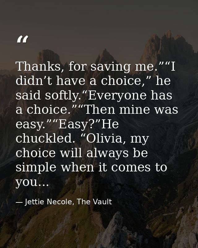 Thanks, for saving me.”“I didn’t have a choice,” he said softly.“Everyone has a choice.”“Then mine was easy.”“Easy?”He c — Jettie Necole, The Vault