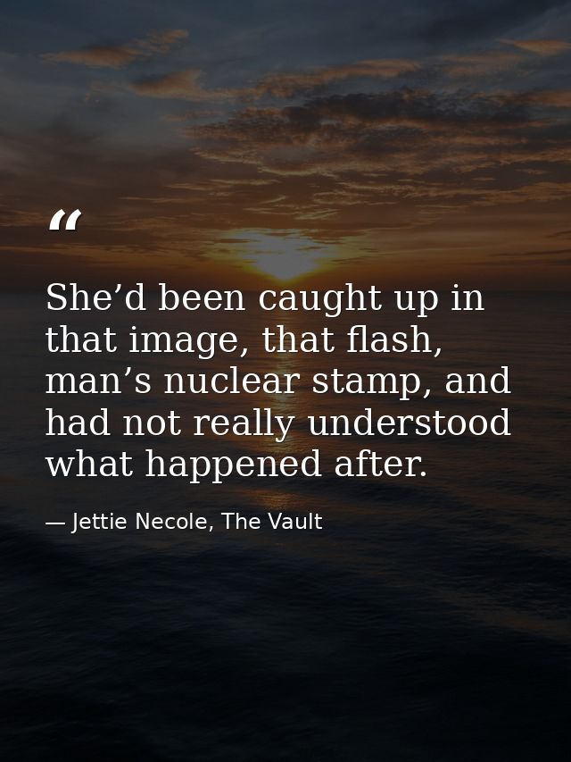 She’d been caught up in that image, that flash, man’s nuclear stamp, and had not really understood what happened after. — Jettie Necole, The Vault