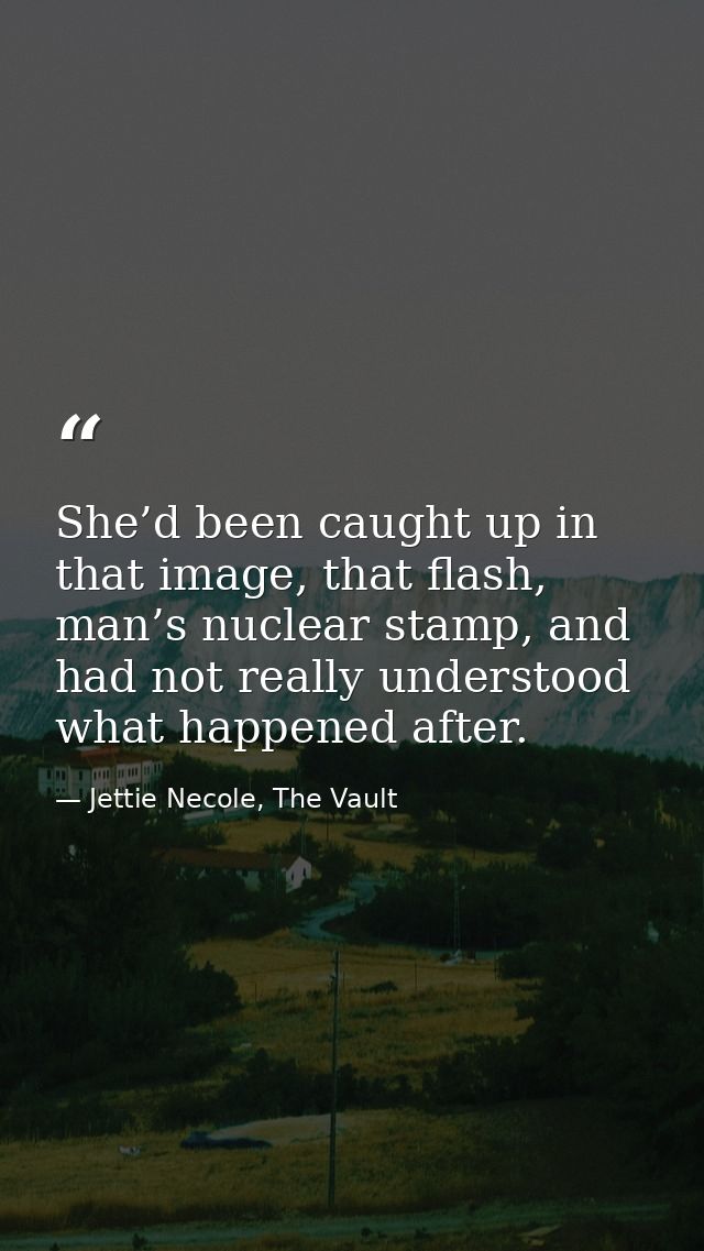She’d been caught up in that image, that flash, man’s nuclear stamp, and had not really understood what happened after. — Jettie Necole, The Vault