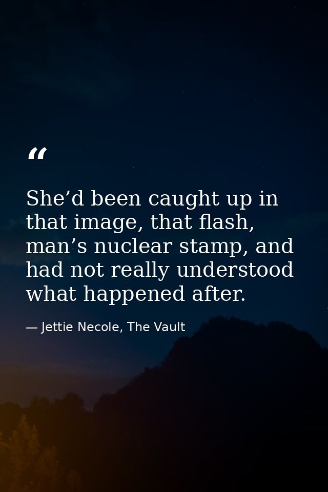 She’d been caught up in that image, that flash, man’s nuclear stamp, and had not really understood what happened after. — Jettie Necole, The Vault