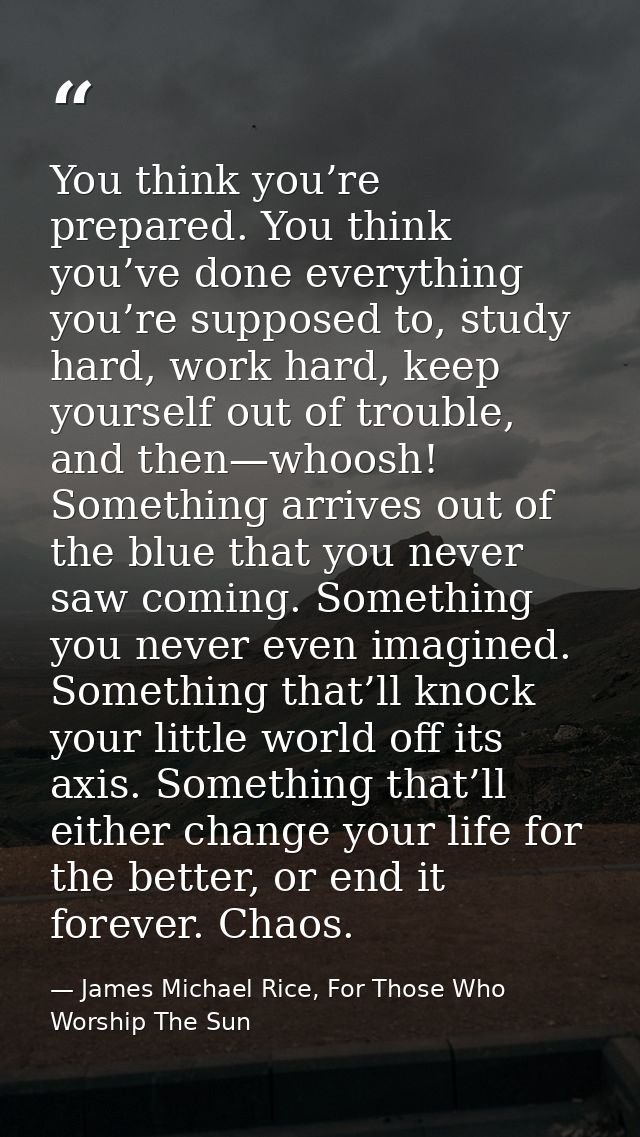 You think you’re prepared. You think you’ve done everything you’re supposed to, study hard, work hard, keep yourself out — James Michael Rice, For Those Who Worship The Sun