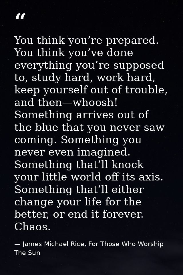 You think you’re prepared. You think you’ve done everything you’re supposed to, study hard, work hard, keep yourself out — James Michael Rice, For Those Who Worship The Sun