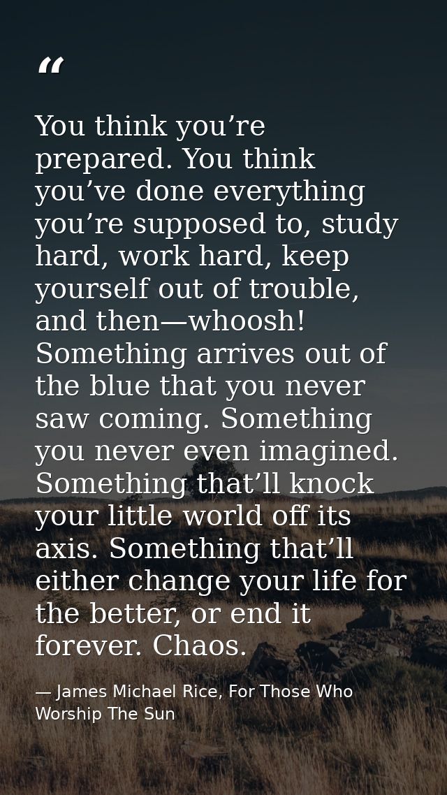 You think you’re prepared. You think you’ve done everything you’re supposed to, study hard, work hard, keep yourself out — James Michael Rice, For Those Who Worship The Sun