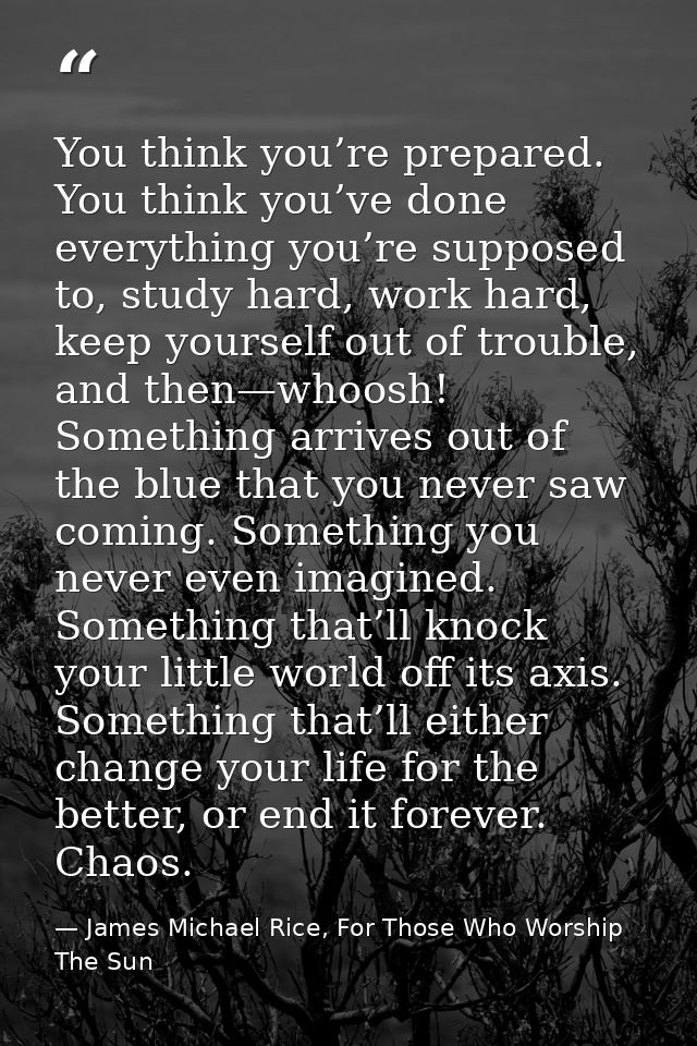 You think you’re prepared. You think you’ve done everything you’re supposed to, study hard, work hard, keep yourself out — James Michael Rice, For Those Who Worship The Sun