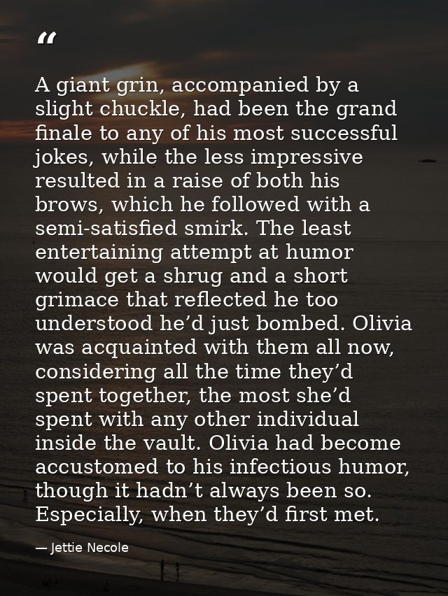 A giant grin, accompanied by a slight chuckle, had been the grand finale to any of his most successful jokes, while the  — Jettie Necole