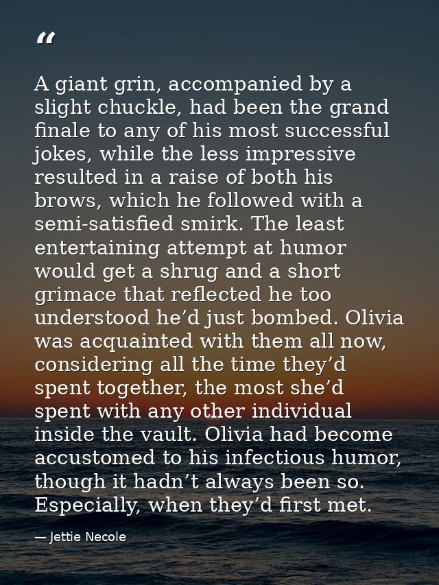 A giant grin, accompanied by a slight chuckle, had been the grand finale to any of his most successful jokes, while the  — Jettie Necole