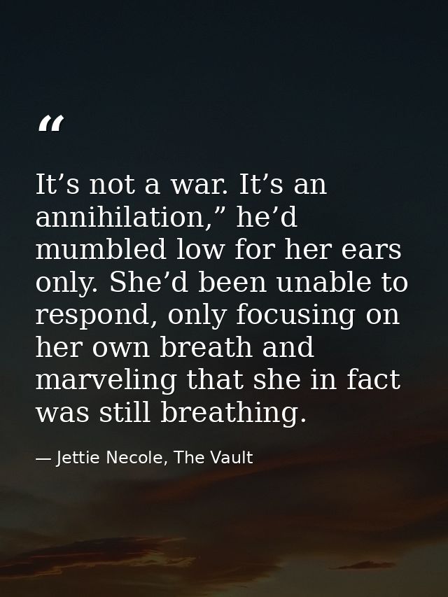 It’s not a war. It’s an annihilation,” he’d mumbled low for her ears only. She’d been unable to respond, only focusing o — Jettie Necole, The Vault