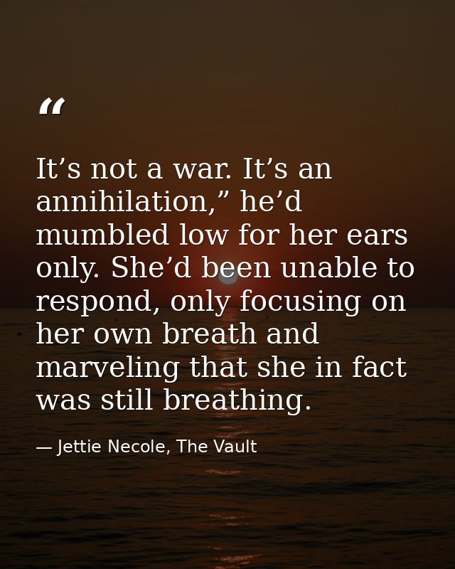 It’s not a war. It’s an annihilation,” he’d mumbled low for her ears only. She’d been unable to respond, only focusing o — Jettie Necole, The Vault