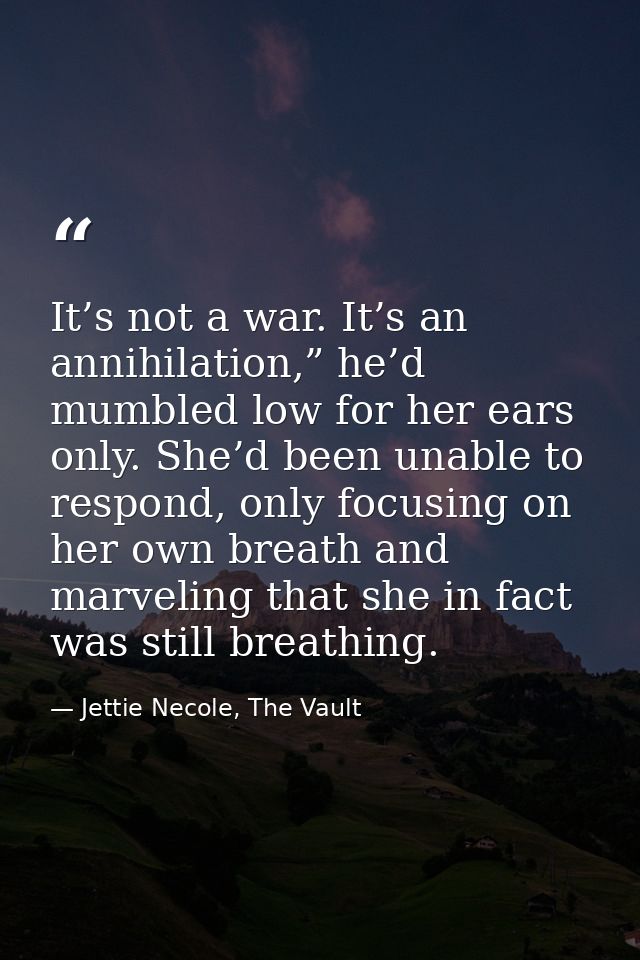 It’s not a war. It’s an annihilation,” he’d mumbled low for her ears only. She’d been unable to respond, only focusing o — Jettie Necole, The Vault