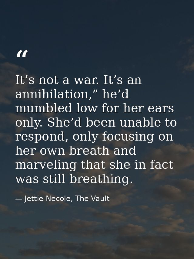 It’s not a war. It’s an annihilation,” he’d mumbled low for her ears only. She’d been unable to respond, only focusing o — Jettie Necole, The Vault