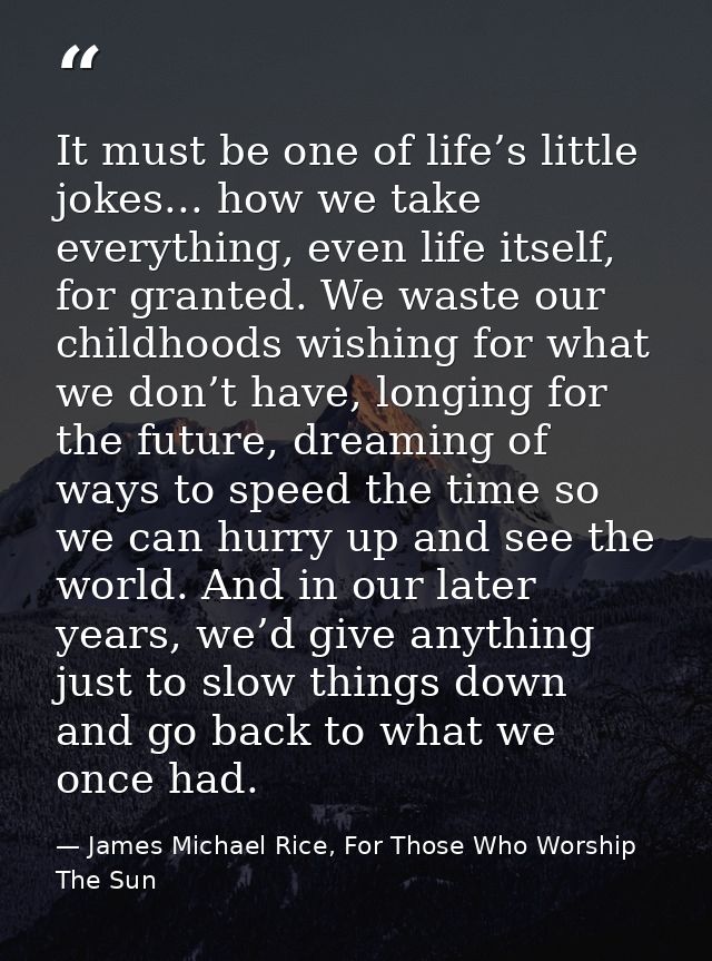 It must be one of life’s little jokes... how we take everything, even life itself, for granted. We waste our childhoods  — James Michael Rice, For Those Who Worship The Sun