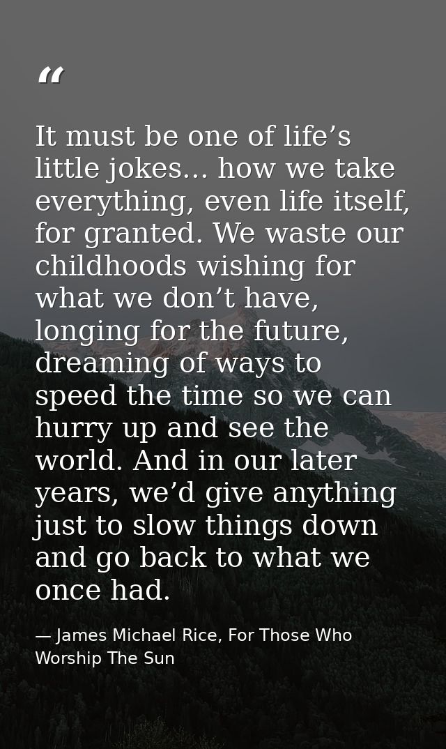 It must be one of life’s little jokes... how we take everything, even life itself, for granted. We waste our childhoods  — James Michael Rice, For Those Who Worship The Sun