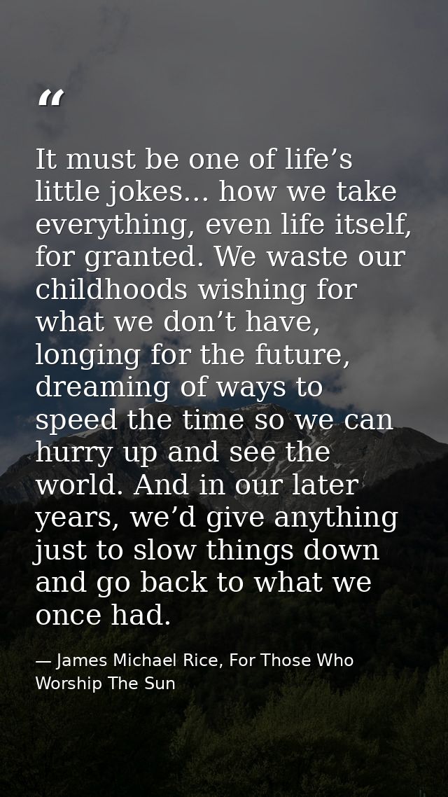 It must be one of life’s little jokes... how we take everything, even life itself, for granted. We waste our childhoods  — James Michael Rice, For Those Who Worship The Sun
