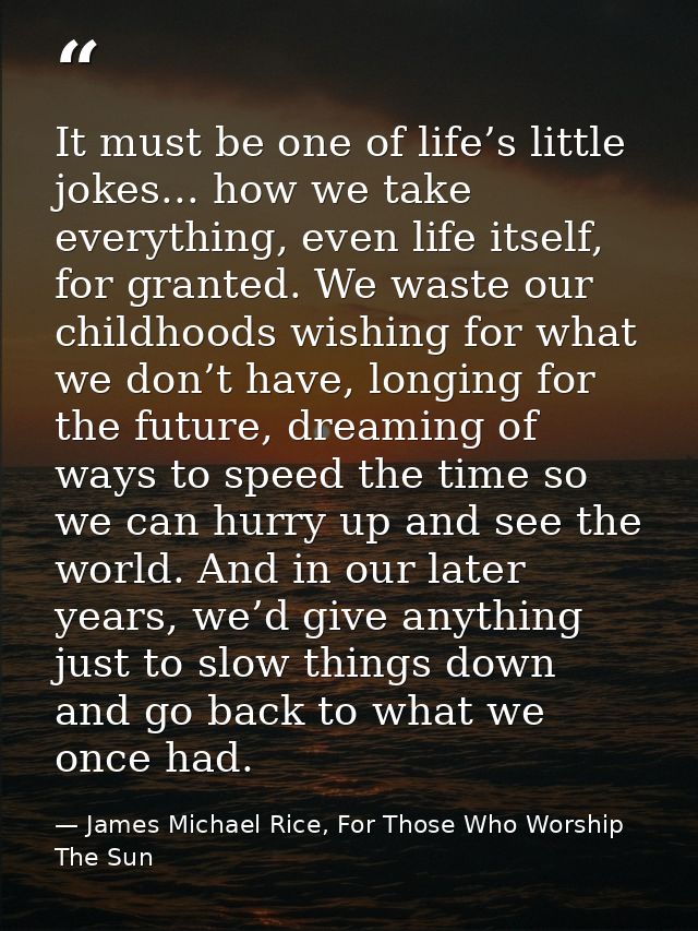 It must be one of life’s little jokes... how we take everything, even life itself, for granted. We waste our childhoods  — James Michael Rice, For Those Who Worship The Sun