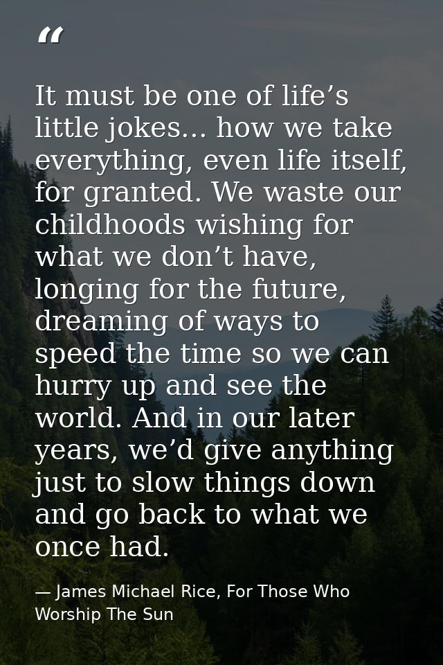It must be one of life’s little jokes... how we take everything, even life itself, for granted. We waste our childhoods  — James Michael Rice, For Those Who Worship The Sun