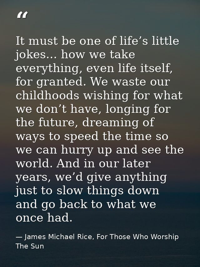 It must be one of life’s little jokes... how we take everything, even life itself, for granted. We waste our childhoods  — James Michael Rice, For Those Who Worship The Sun
