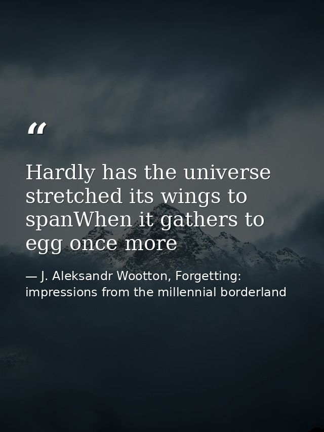 Hardly has the universe stretched its wings to spanWhen it gathers to egg once more — J. Aleksandr Wootton, Forgetting: impressions from the millennial borderland