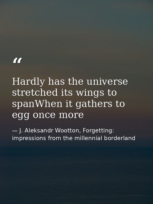 Hardly has the universe stretched its wings to spanWhen it gathers to egg once more — J. Aleksandr Wootton, Forgetting: impressions from the millennial borderland