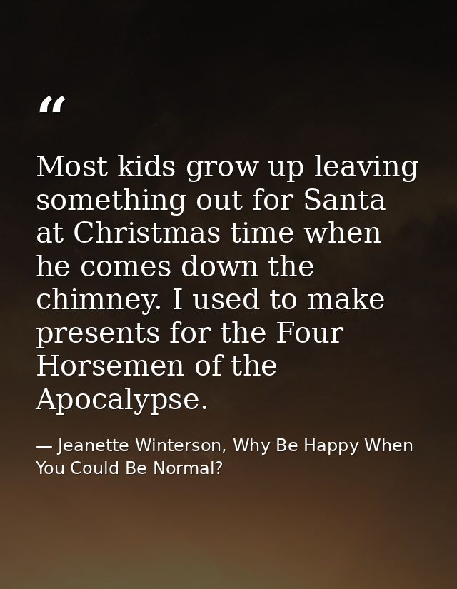 Most kids grow up leaving something out for Santa at Christmas time when he comes down the chimney. I used to make prese — Jeanette Winterson, Why Be Happy When You Could Be Normal?