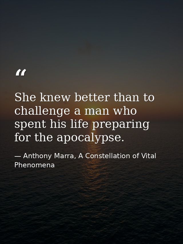 She knew better than to challenge a man who spent his life preparing for the apocalypse. — Anthony Marra, A Constellation of Vital Phenomena