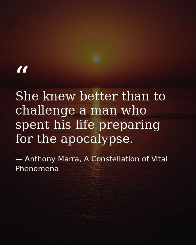 She knew better than to challenge a man who spent his life preparing for the apocalypse. — Anthony Marra, A Constellation of Vital Phenomena