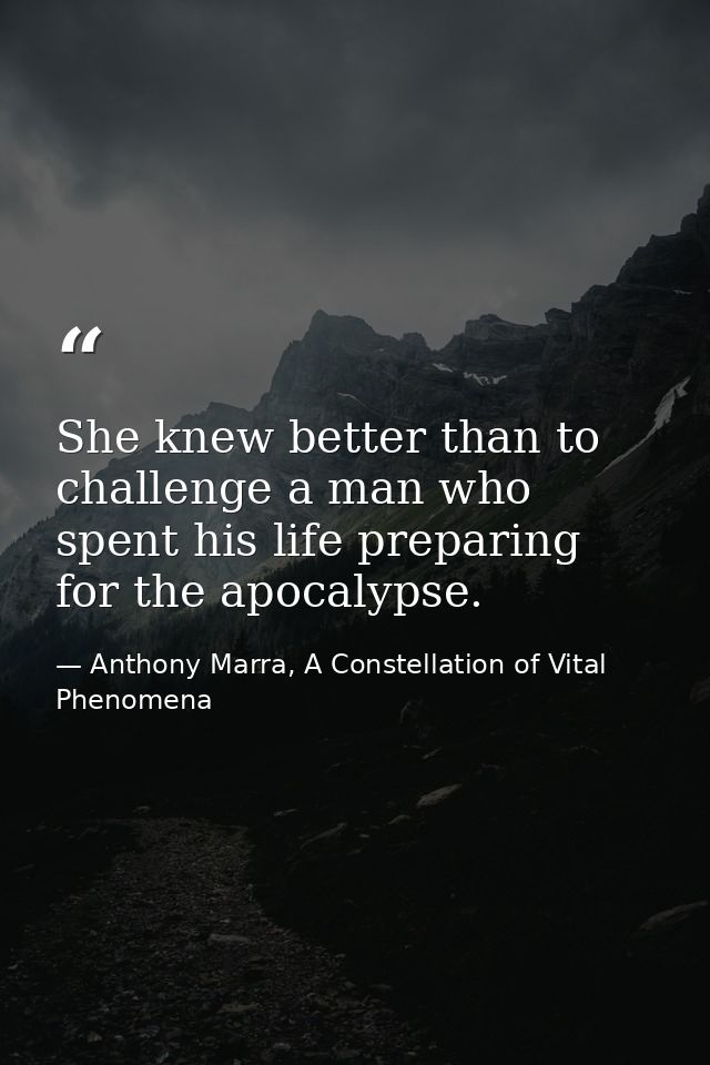 She knew better than to challenge a man who spent his life preparing for the apocalypse. — Anthony Marra, A Constellation of Vital Phenomena