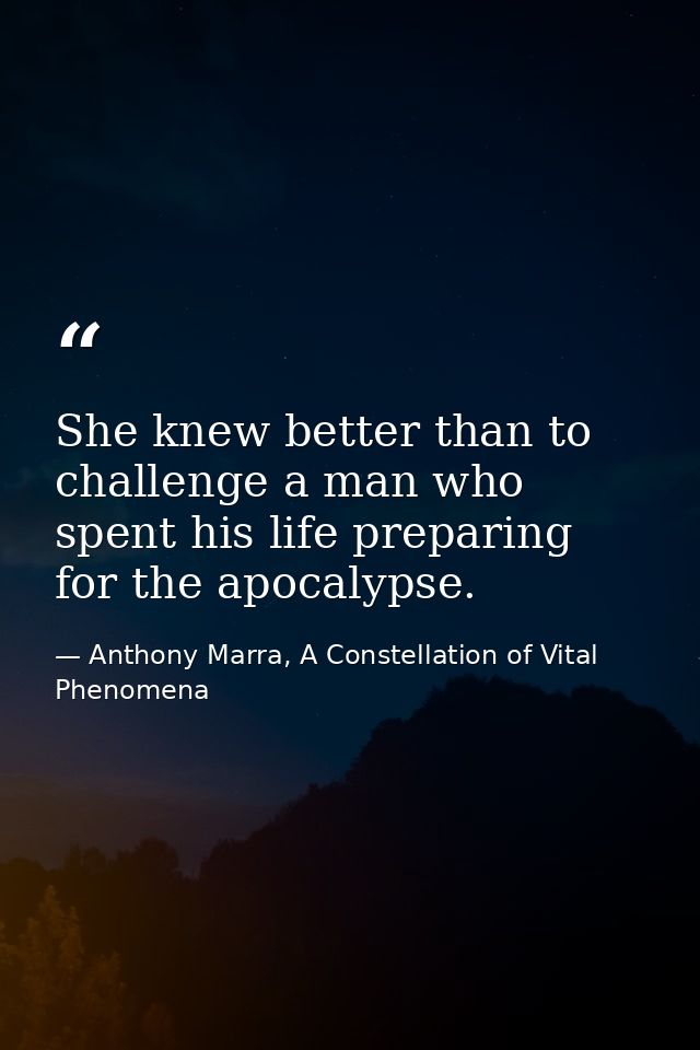 She knew better than to challenge a man who spent his life preparing for the apocalypse. — Anthony Marra, A Constellation of Vital Phenomena