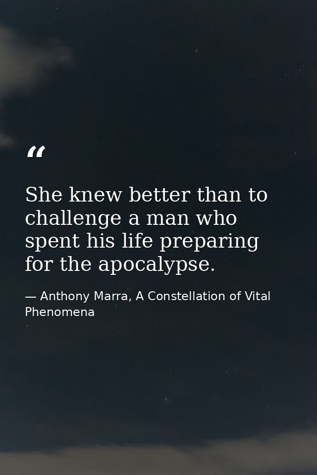 She knew better than to challenge a man who spent his life preparing for the apocalypse. — Anthony Marra, A Constellation of Vital Phenomena