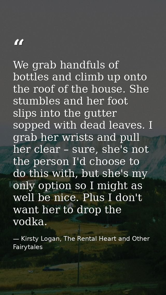 We grab handfuls of bottles and climb up onto the roof of the house. She stumbles and her foot slips into the gutter sop — Kirsty Logan, The Rental Heart and Other Fairytales