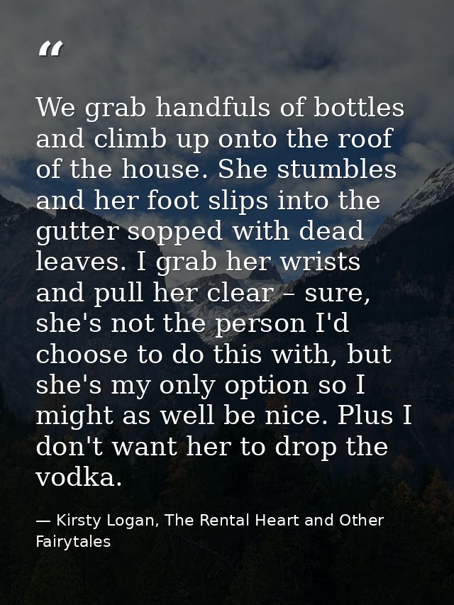 We grab handfuls of bottles and climb up onto the roof of the house. She stumbles and her foot slips into the gutter sop — Kirsty Logan, The Rental Heart and Other Fairytales